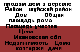 продам дом в деревне › Район ­ шуйский район › Дом ­ 19 › Общая площадь дома ­ 134 › Площадь участка ­ 50 › Цена ­ 850 000 - Ивановская обл. Недвижимость » Дома, коттеджи, дачи продажа   